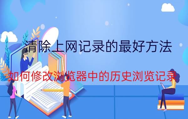 清除上网记录的最好方法 如何修改浏览器中的历史浏览记录？